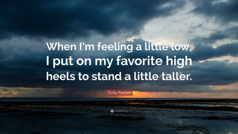 Dolly Parton Quote: “When I’m feeling a little low, I put on my favorite high heels to stand a little taller.”