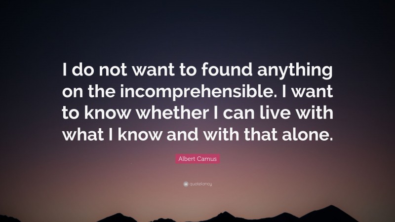 Albert Camus Quote: “I do not want to found anything on the incomprehensible. I want to know whether I can live with what I know and with that alone.”