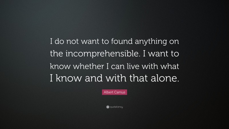 Albert Camus Quote: “I do not want to found anything on the incomprehensible. I want to know whether I can live with what I know and with that alone.”