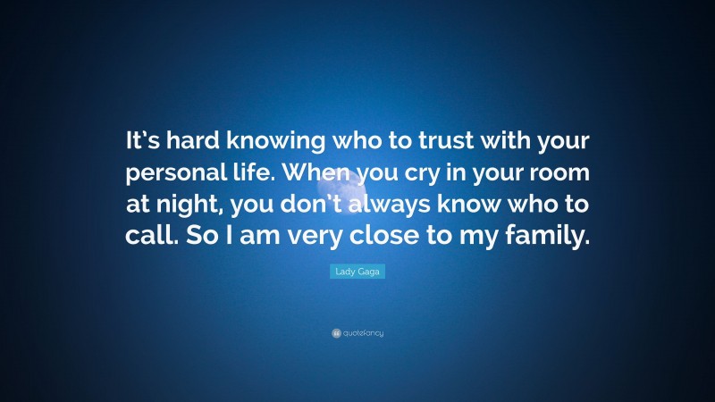 Lady Gaga Quote: “It’s hard knowing who to trust with your personal life. When you cry in your room at night, you don’t always know who to call. So I am very close to my family.”