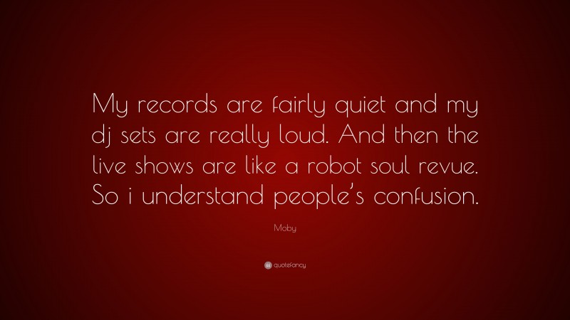 Moby Quote: “My records are fairly quiet and my dj sets are really loud. And then the live shows are like a robot soul revue. So i understand people’s confusion.”