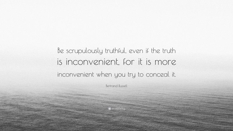 Bertrand Russell Quote: “Be scrupulously truthful, even if the truth is inconvenient, for it is more inconvenient when you try to conceal it.”