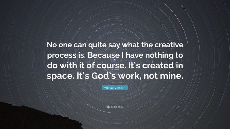 Michael Jackson Quote: “No one can quite say what the creative process is. Because I have nothing to do with it of course. It’s created in space. It’s God’s work, not mine.”