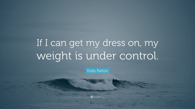 Dolly Parton Quote: “If I can get my dress on, my weight is under control.”