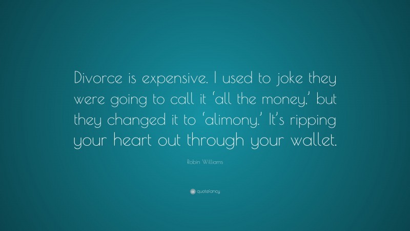 Robin Williams Quote: “Divorce is expensive. I used to joke they were going to call it ‘all the money,’ but they changed it to ‘alimony.’ It’s ripping your heart out through your wallet.”