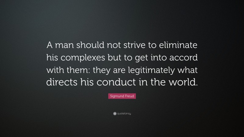 Sigmund Freud Quote: “A man should not strive to eliminate his complexes but to get into accord with them: they are legitimately what directs his conduct in the world.”