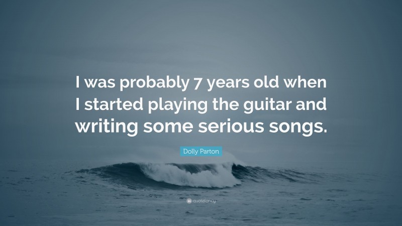 Dolly Parton Quote: “I was probably 7 years old when I started playing the guitar and writing some serious songs.”