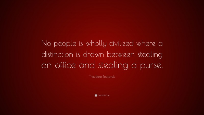 Theodore Roosevelt Quote: “No people is wholly civilized where a distinction is drawn between stealing an office and stealing a purse.”