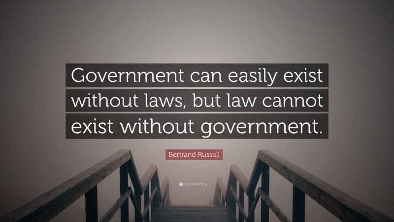 Bertrand Russell Quote: “Government can easily exist without laws, but law cannot exist without government.”