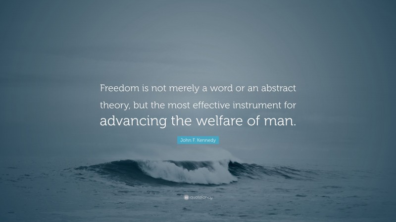 John F. Kennedy Quote: “Freedom is not merely a word or an abstract theory, but the most effective instrument for advancing the welfare of man.”