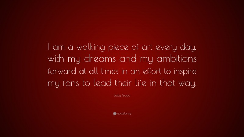 Lady Gaga Quote: “I am a walking piece of art every day, with my dreams and my ambitions forward at all times in an effort to inspire my fans to lead their life in that way.”
