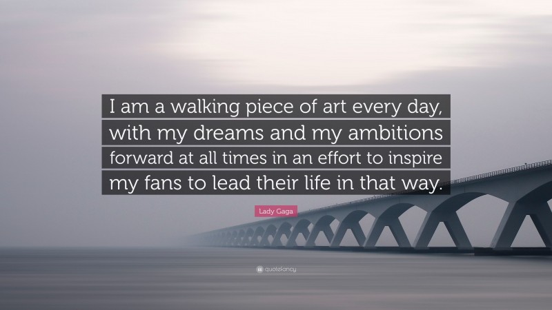 Lady Gaga Quote: “I am a walking piece of art every day, with my dreams and my ambitions forward at all times in an effort to inspire my fans to lead their life in that way.”