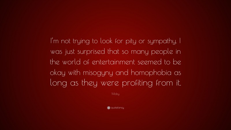 Moby Quote: “I’m not trying to look for pity or sympathy. I was just surprised that so many people in the world of entertainment seemed to be okay with misogyny and homophobia as long as they were profiting from it.”