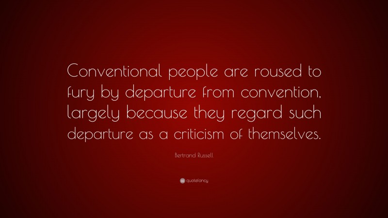 Bertrand Russell Quote: “Conventional people are roused to fury by departure from convention, largely because they regard such departure as a criticism of themselves.”