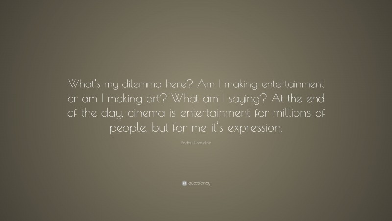 Paddy Considine Quote: “What’s my dilemma here? Am I making entertainment or am I making art? What am I saying? At the end of the day, cinema is entertainment for millions of people, but for me it’s expression.”