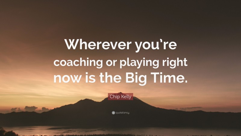 Chip Kelly Quote: “Wherever you’re coaching or playing right now is the Big Time.”