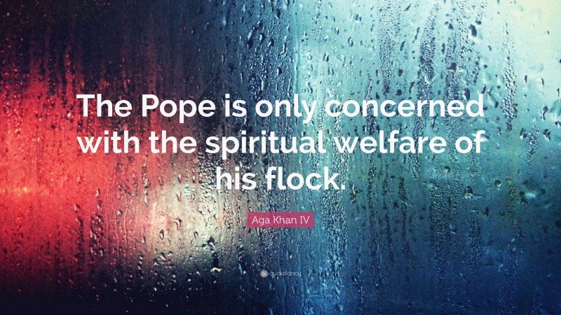 Aga Khan IV Quote: “The Pope is only concerned with the spiritual welfare of his flock.”