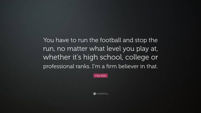 Chip Kelly Quote: “You have to run the football and stop the run, no matter what level you play at, whether it’s high school, college or professional ranks. I’m a firm believer in that.”
