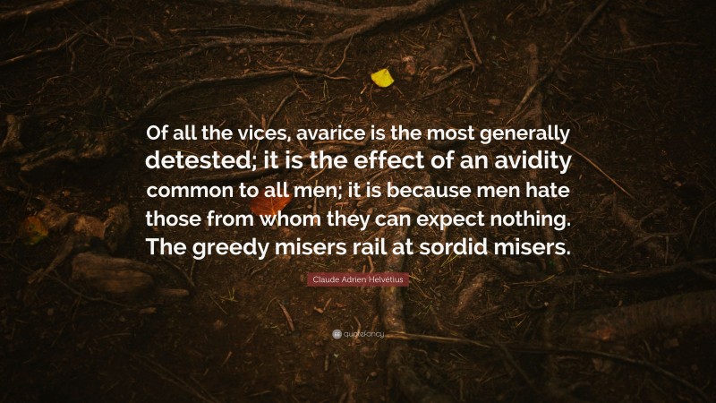 Claude Adrien Helvétius Quote: “Of all the vices, avarice is the most generally detested; it is the effect of an avidity common to all men; it is because men hate those from whom they can expect nothing. The greedy misers rail at sordid misers.”