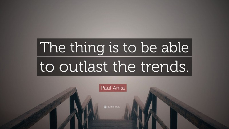 Paul Anka Quote: “The thing is to be able to outlast the trends.”
