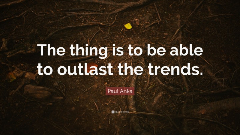 Paul Anka Quote: “The thing is to be able to outlast the trends.”