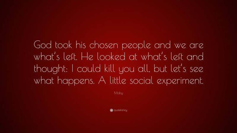 Moby Quote: “God took his chosen people and we are what’s left. He looked at what’s left and thought: I could kill you all, but let’s see what happens. A little social experiment.”