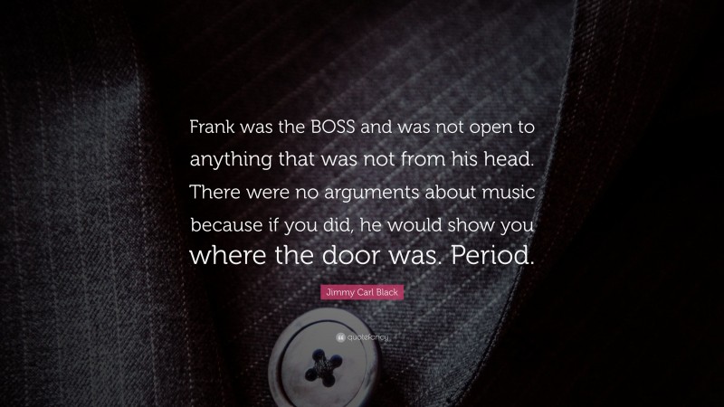 Jimmy Carl Black Quote: “Frank was the BOSS and was not open to anything that was not from his head. There were no arguments about music because if you did, he would show you where the door was. Period.”