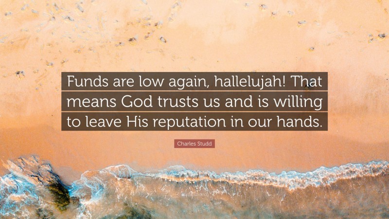 Charles Studd Quote: “Funds are low again, hallelujah! That means God trusts us and is willing to leave His reputation in our hands.”