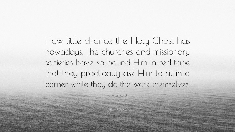 Charles Studd Quote: “How little chance the Holy Ghost has nowadays. The churches and missionary societies have so bound Him in red tape that they practically ask Him to sit in a corner while they do the work themselves.”