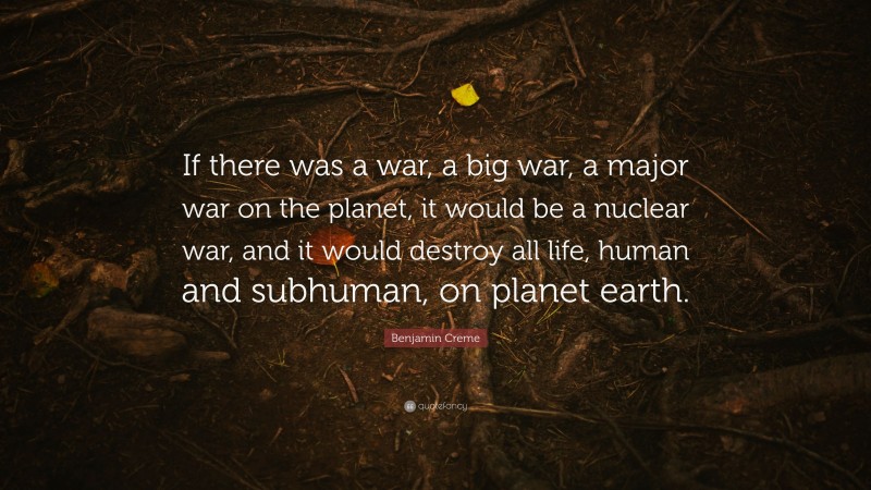 Benjamin Creme Quote: “If there was a war, a big war, a major war on the planet, it would be a nuclear war, and it would destroy all life, human and subhuman, on planet earth.”