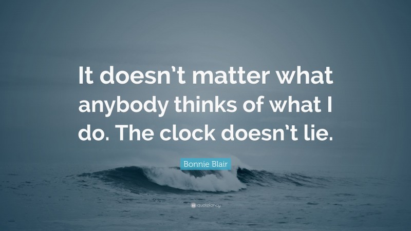 Bonnie Blair Quote: “It doesn’t matter what anybody thinks of what I do. The clock doesn’t lie.”