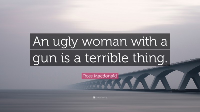 Ross Macdonald Quote: “An ugly woman with a gun is a terrible thing.”
