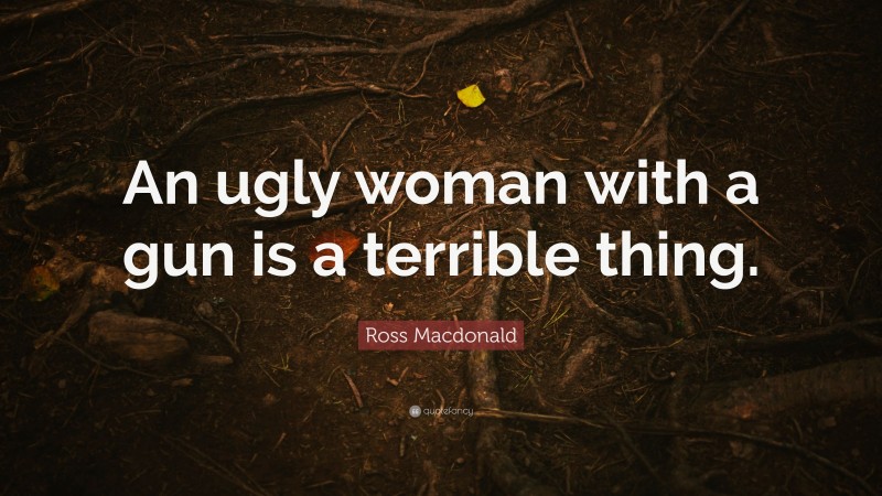 Ross Macdonald Quote: “An ugly woman with a gun is a terrible thing.”