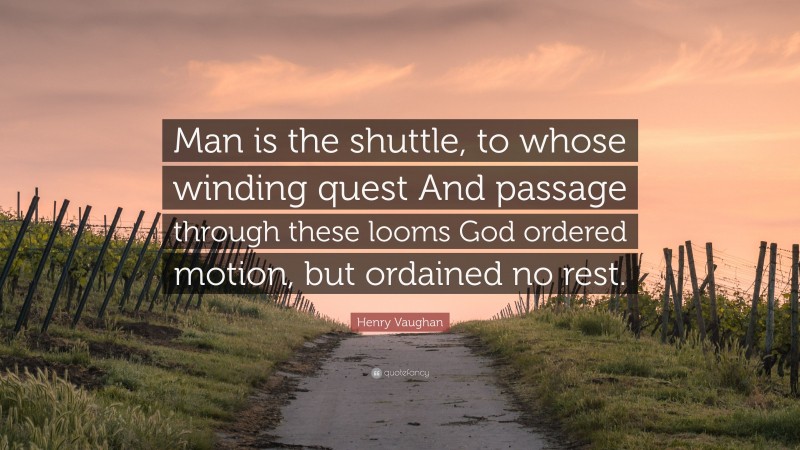 Henry Vaughan Quote: “Man is the shuttle, to whose winding quest And passage through these looms God ordered motion, but ordained no rest.”