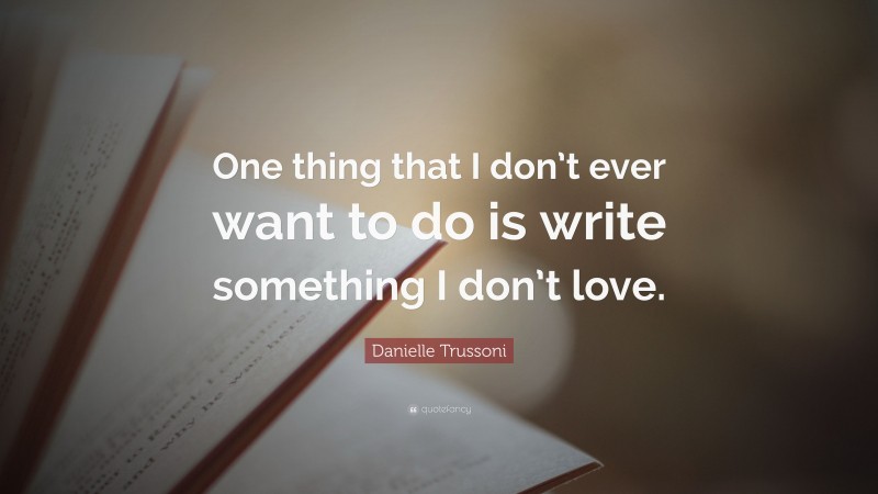 Danielle Trussoni Quote: “One thing that I don’t ever want to do is write something I don’t love.”