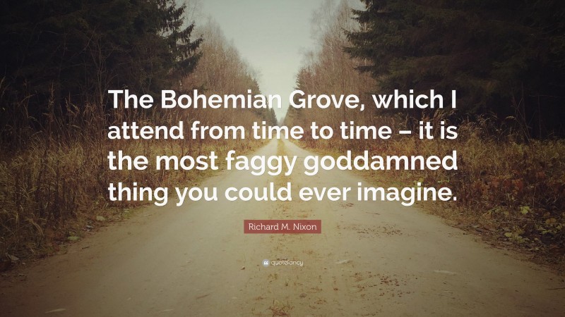 Richard M. Nixon Quote: “The Bohemian Grove, which I attend from time to time – it is the most faggy goddamned thing you could ever imagine.”