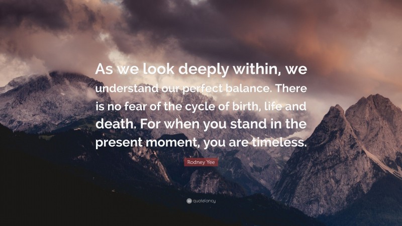 Rodney Yee Quote: “As we look deeply within, we understand our perfect balance. There is no fear of the cycle of birth, life and death. For when you stand in the present moment, you are timeless.”