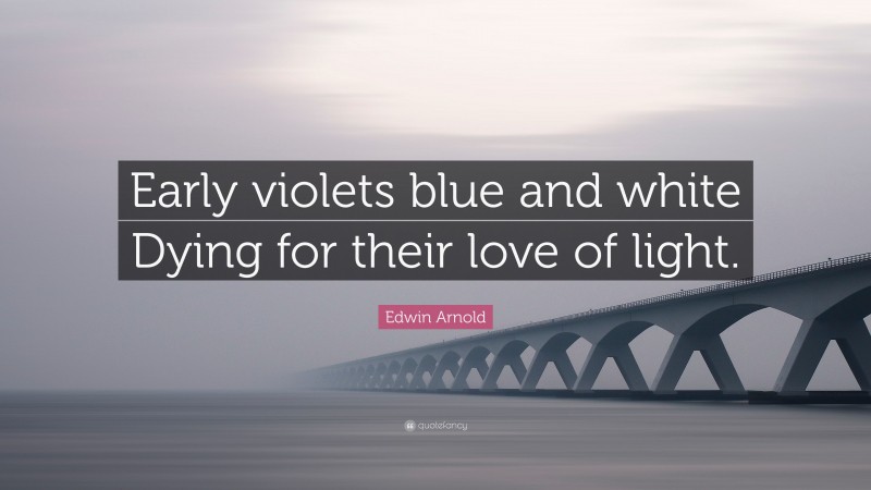 Edwin Arnold Quote: “Early violets blue and white Dying for their love of light.”