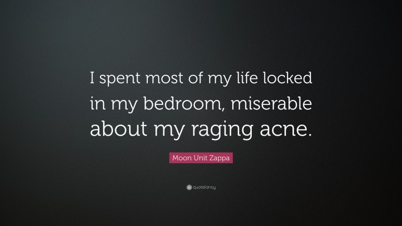 Moon Unit Zappa Quote: “I spent most of my life locked in my bedroom, miserable about my raging acne.”