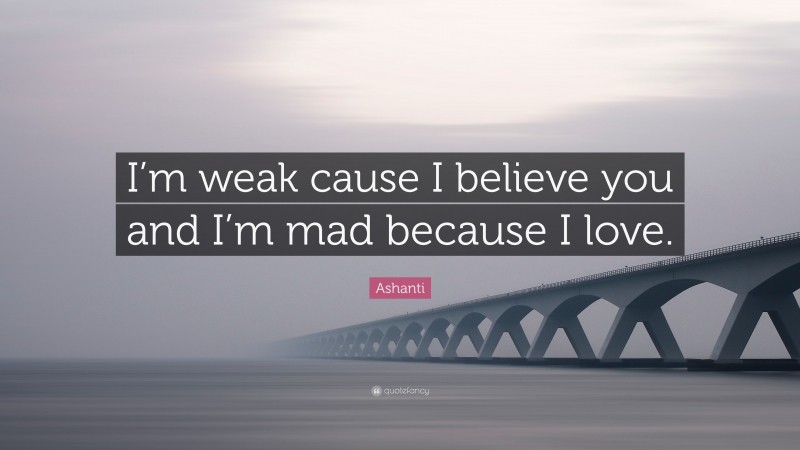 Ashanti Quote: “I’m weak cause I believe you and I’m mad because I love.”