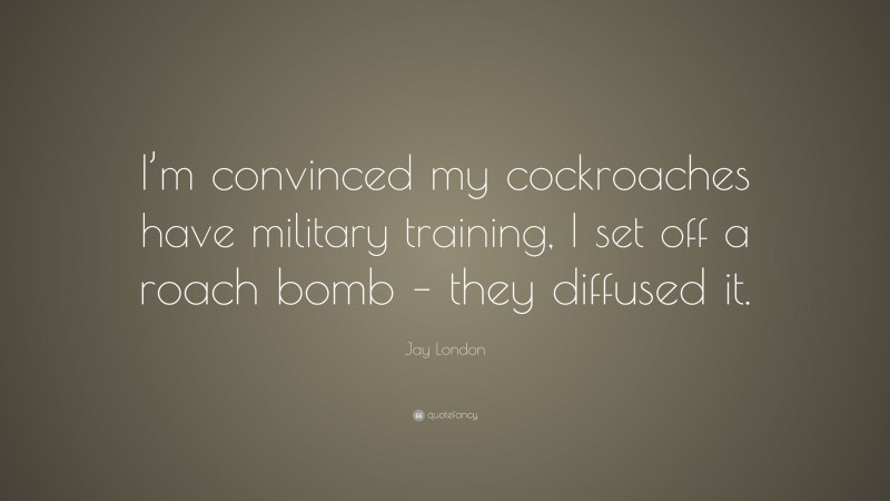 Jay London Quote: “I’m convinced my cockroaches have military training, I set off a roach bomb – they diffused it.”