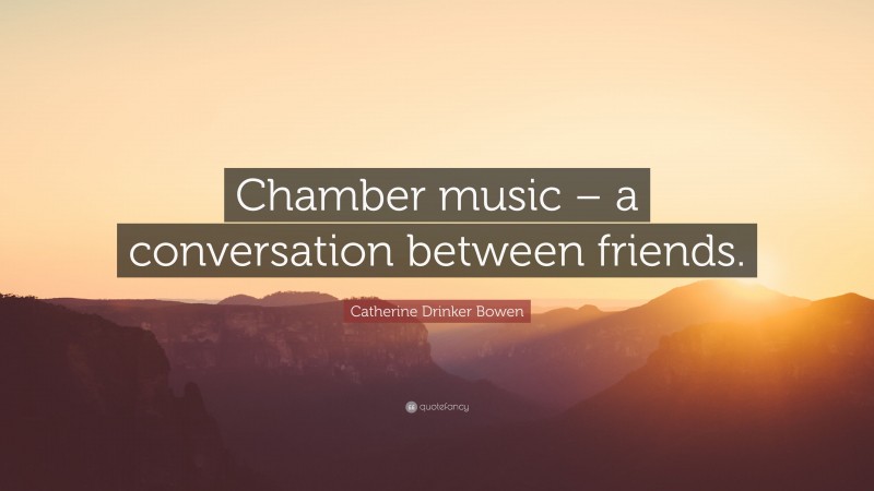 Catherine Drinker Bowen Quote: “Chamber music – a conversation between friends.”
