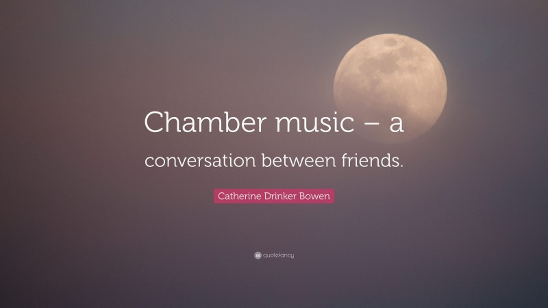 Catherine Drinker Bowen Quote: “Chamber music – a conversation between friends.”