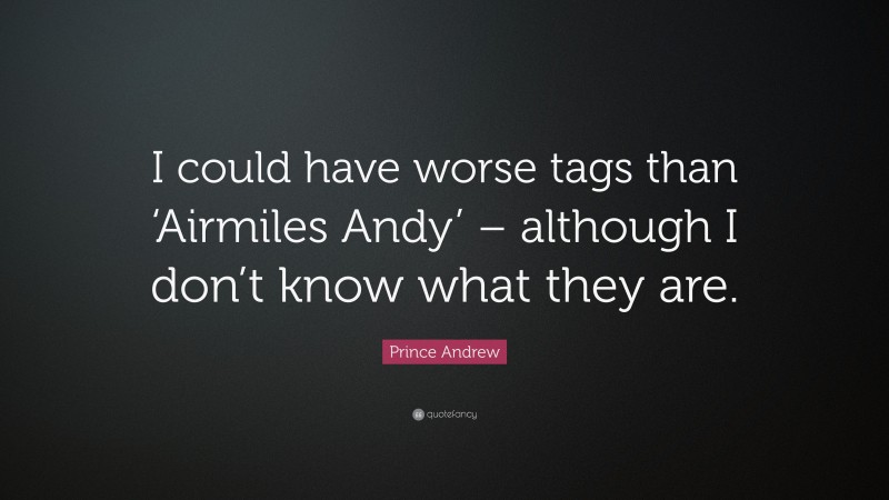 Prince Andrew Quote: “I could have worse tags than ‘Airmiles Andy’ – although I don’t know what they are.”