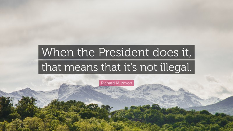 Richard M. Nixon Quote: “When the President does it, that means that it’s not illegal.”