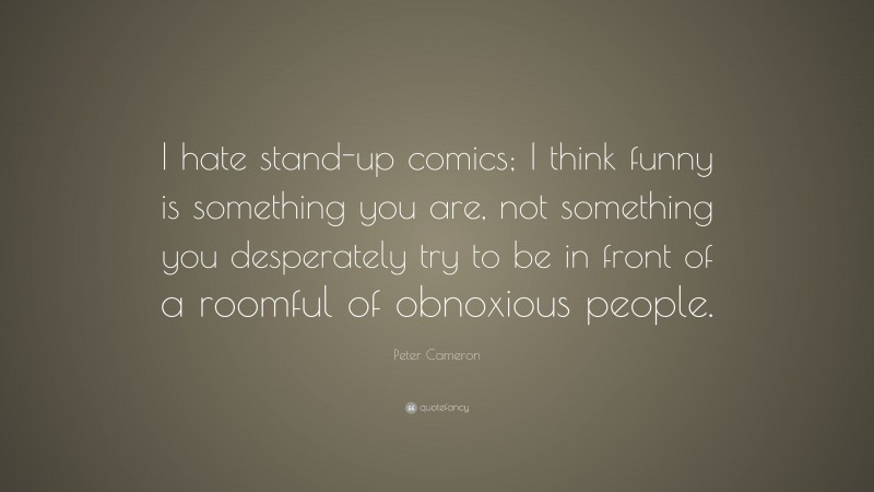 Peter Cameron Quote: “I hate stand-up comics; I think funny is something you are, not something you desperately try to be in front of a roomful of obnoxious people.”