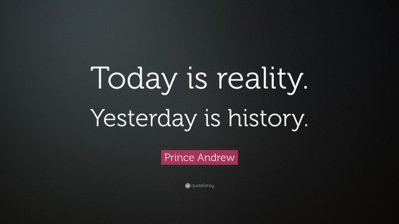 Prince Andrew Quote: “Today is reality. Yesterday is history.”