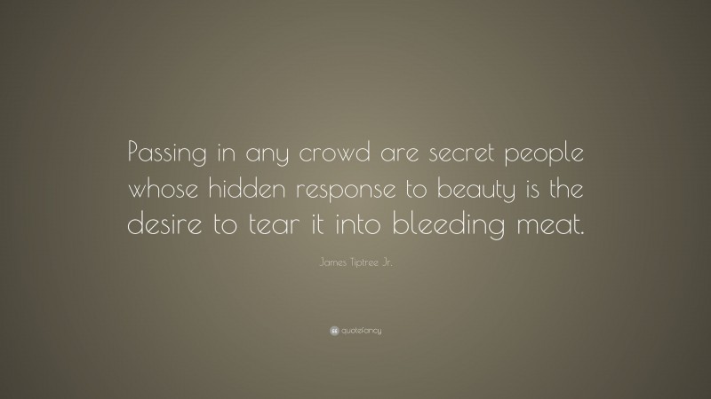 James Tiptree Jr. Quote: “Passing in any crowd are secret people whose hidden response to beauty is the desire to tear it into bleeding meat.”