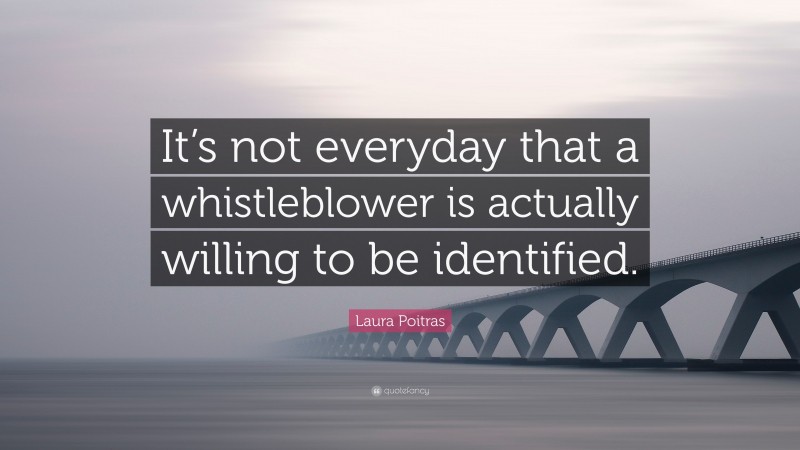Laura Poitras Quote: “It’s not everyday that a whistleblower is actually willing to be identified.”
