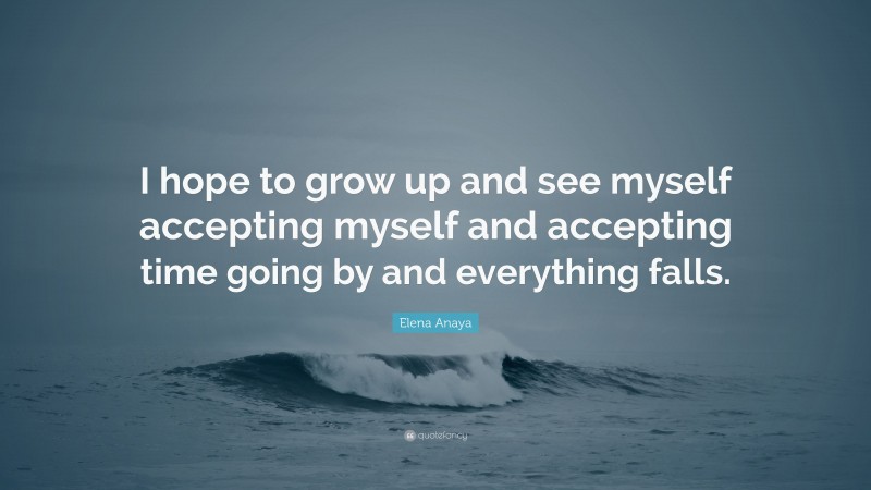 Elena Anaya Quote: “I hope to grow up and see myself accepting myself and accepting time going by and everything falls.”